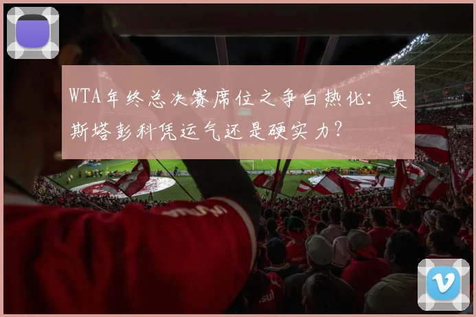 WTA年终总决赛席位之争白热化：奥斯塔彭科凭运气还是硬实力？