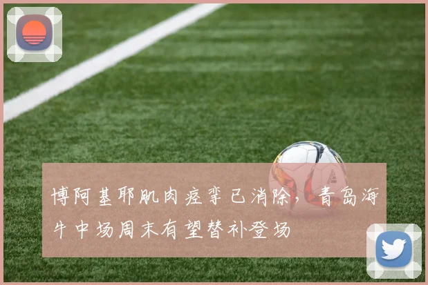 博阿基耶肌肉痉挛已消除，青岛海牛中场周末有望替补登场