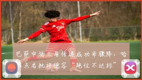 巴萨中场三角传递成功率骤降，哈维点名批评德容“跑位不达标”