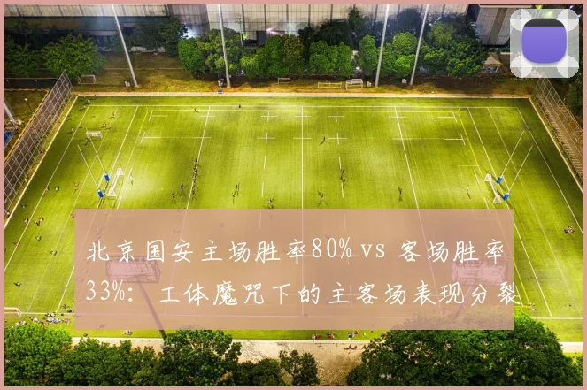 北京国安主场胜率80% vs 客场胜率33%：工体魔咒下的主客场表现分裂