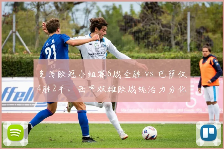 皇马欧冠小组赛6战全胜 vs 巴萨仅4胜2平，西甲双雄欧战统治力分化