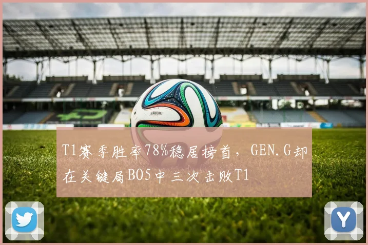 T1赛季胜率78%稳居榜首，GEN.G却在关键局BO5中三次击败T1